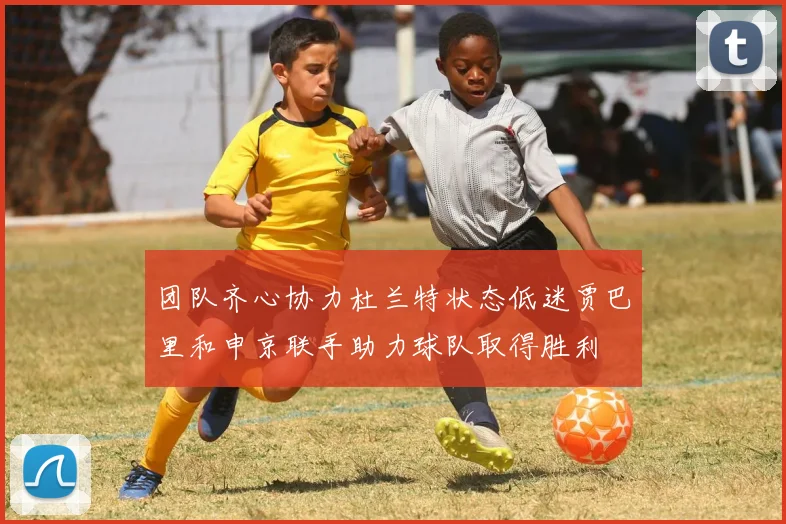 团队齐心协力杜兰特状态低迷贾巴里和申京联手助力球队取得胜利