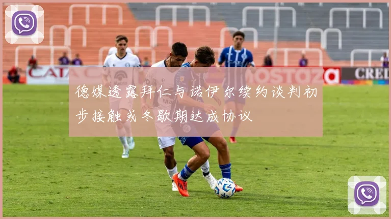 德媒透露拜仁与诺伊尔续约谈判初步接触或冬歇期达成协议