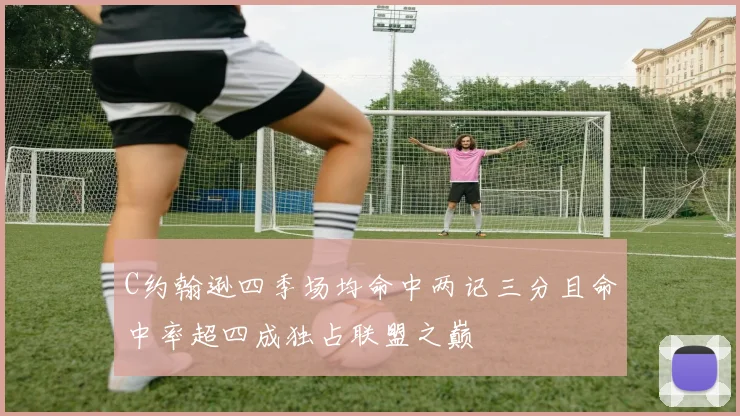 C约翰逊四季场均命中两记三分且命中率超四成独占联盟之巅