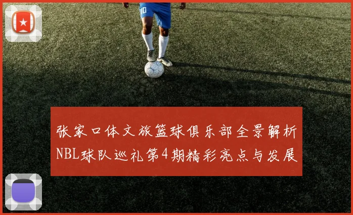张家口体文旅篮球俱乐部全景解析NBL球队巡礼第4期精彩亮点与发展前景