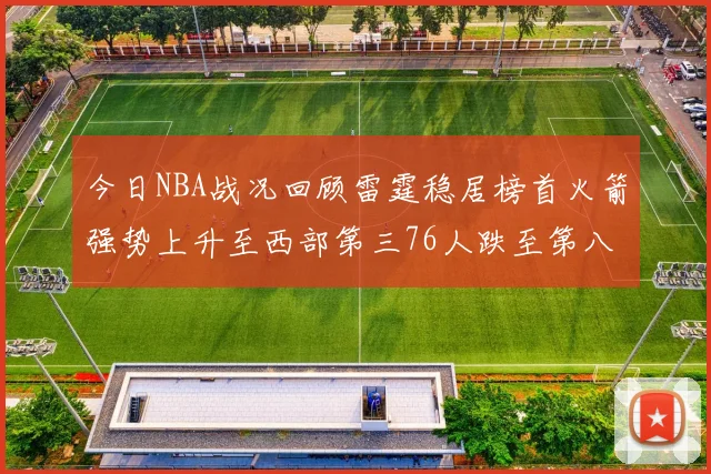 今日NBA战况回顾雷霆稳居榜首火箭强势上升至西部第三76人跌至第八位
