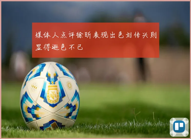 媒体人点评徐昕表现出色刘传兴则显得逊色不已