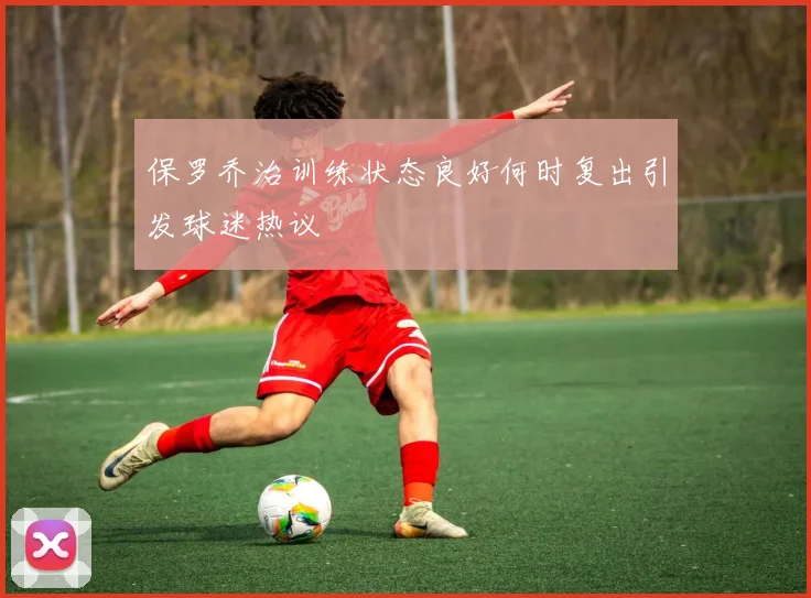保罗乔治训练状态良好何时复出引发球迷热议