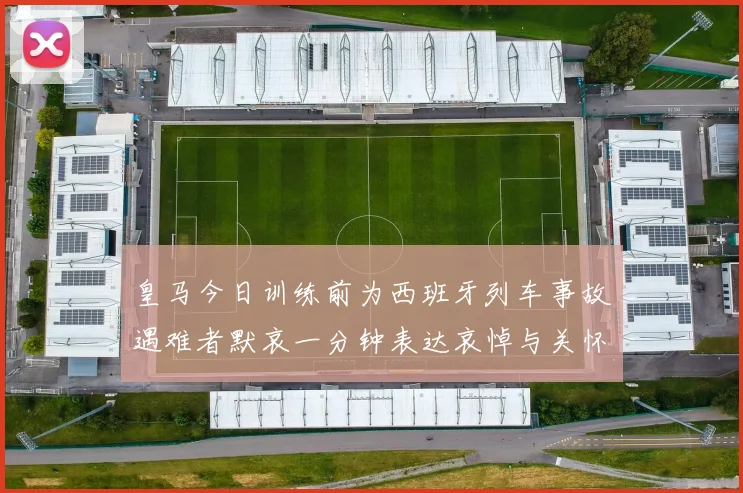 皇马今日训练前为西班牙列车事故遇难者默哀一分钟表达哀悼与关怀
