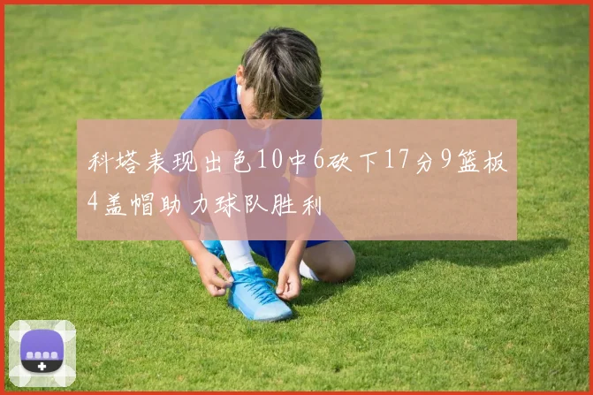 科塔表现出色10中6砍下17分9篮板4盖帽助力球队胜利