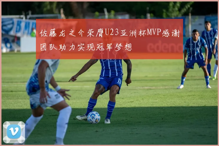 佐藤龙之介荣膺U23亚洲杯MVP感谢团队助力实现冠军梦想