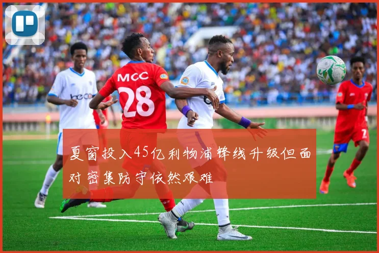 夏窗投入45亿利物浦锋线升级但面对密集防守依然艰难