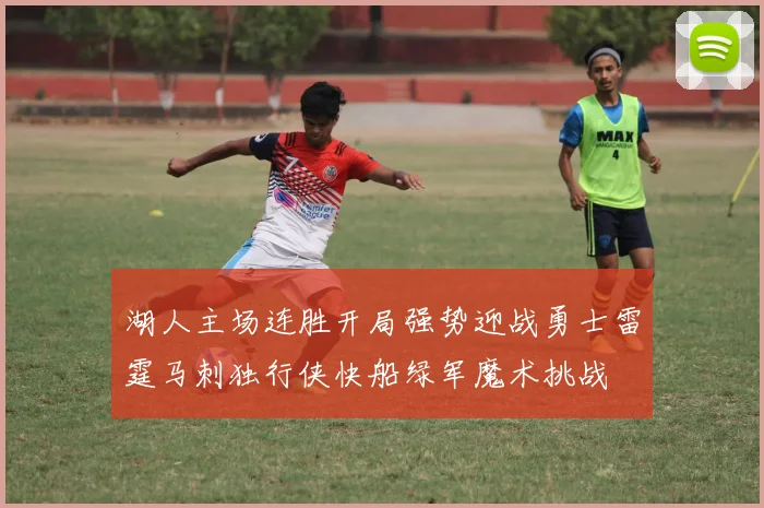 湖人主场连胜开局强势迎战勇士雷霆马刺独行侠快船绿军魔术挑战