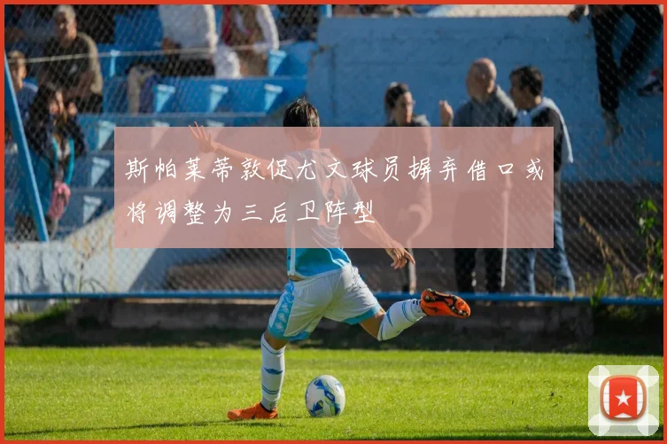 斯帕莱蒂敦促尤文球员摒弃借口或将调整为三后卫阵型