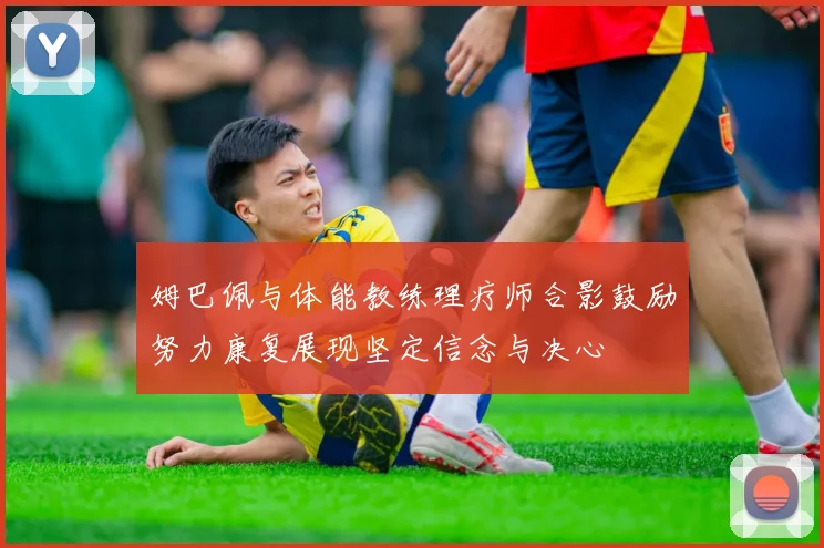 姆巴佩与体能教练理疗师合影鼓励努力康复展现坚定信念与决心