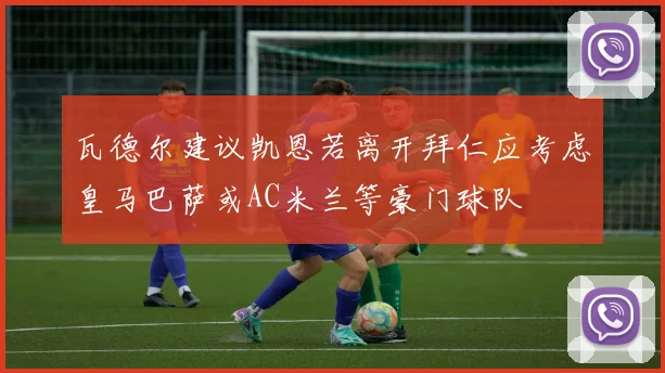 瓦德尔建议凯恩若离开拜仁应考虑皇马巴萨或AC米兰等豪门球队
