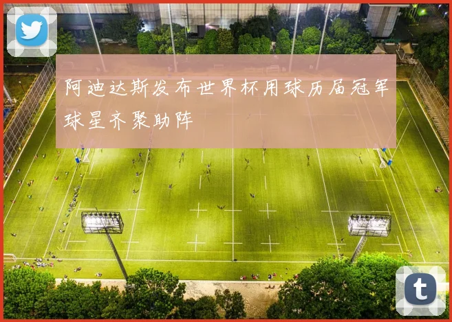 阿迪达斯发布世界杯用球历届冠军球星齐聚助阵
