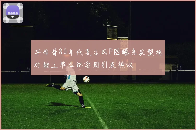 字母哥80年代复古风P图曝光发型绝对能上毕业纪念册引发热议