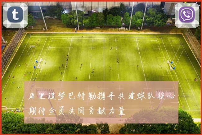 库里追梦巴特勒携手共建球队核心期待全员共同贡献力量