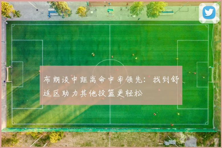 布朗谈中距离命中率领先：找到舒适区助力其他投篮更轻松
