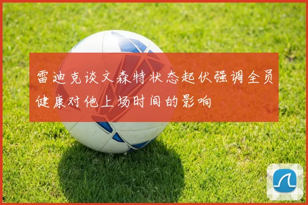 雷迪克谈文森特状态起伏强调全员健康对他上场时间的影响