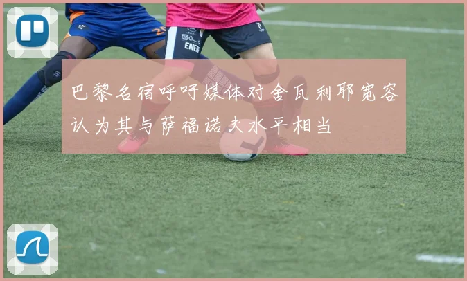巴黎名宿呼吁媒体对舍瓦利耶宽容认为其与萨福诺夫水平相当