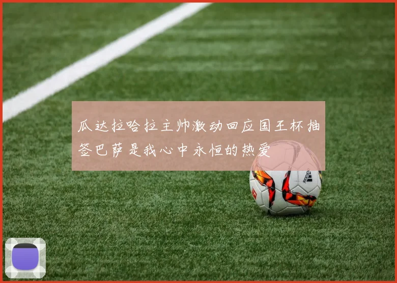 瓜达拉哈拉主帅激动回应国王杯抽签巴萨是我心中永恒的热爱