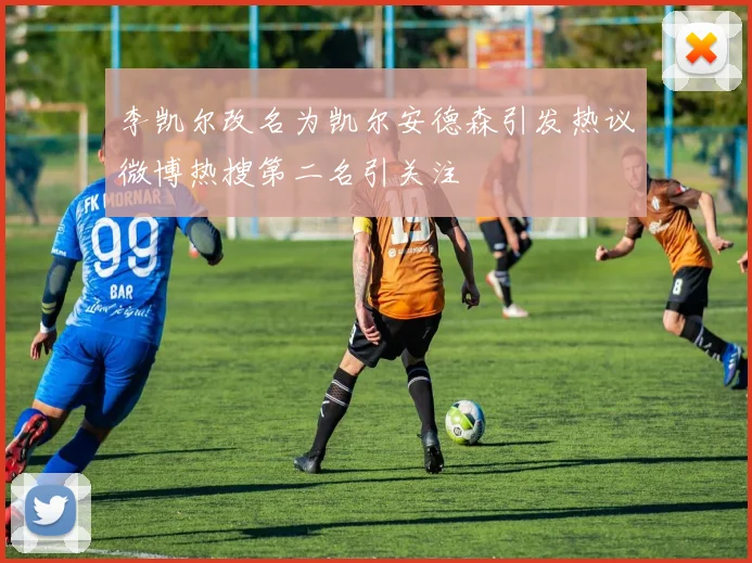 李凯尔改名为凯尔安德森引发热议微博热搜第二名引关注