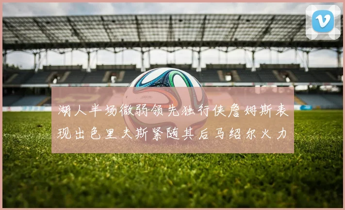 湖人半场微弱领先独行侠詹姆斯表现出色里夫斯紧随其后马绍尔火力全开
