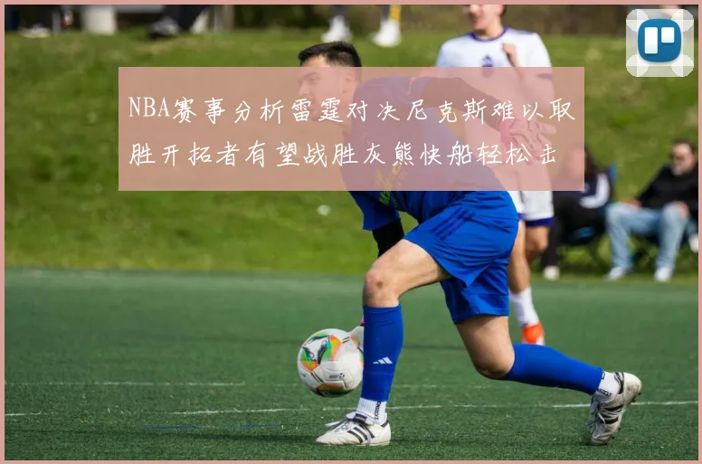 NBA赛事分析雷霆对决尼克斯难以取胜开拓者有望战胜灰熊快船轻松击败步行者