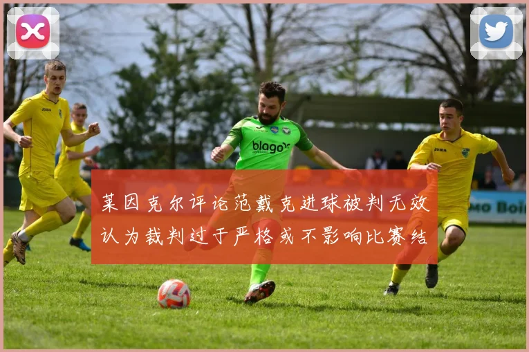 莱因克尔评论范戴克进球被判无效认为裁判过于严格或不影响比赛结果