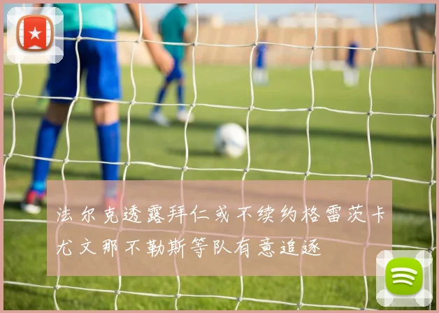 法尔克透露拜仁或不续约格雷茨卡尤文那不勒斯等队有意追逐