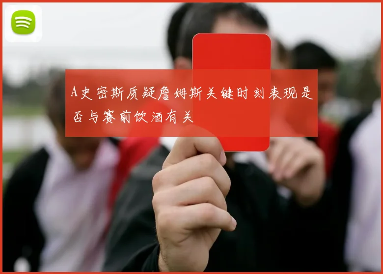 A史密斯质疑詹姆斯关键时刻表现是否与赛前饮酒有关