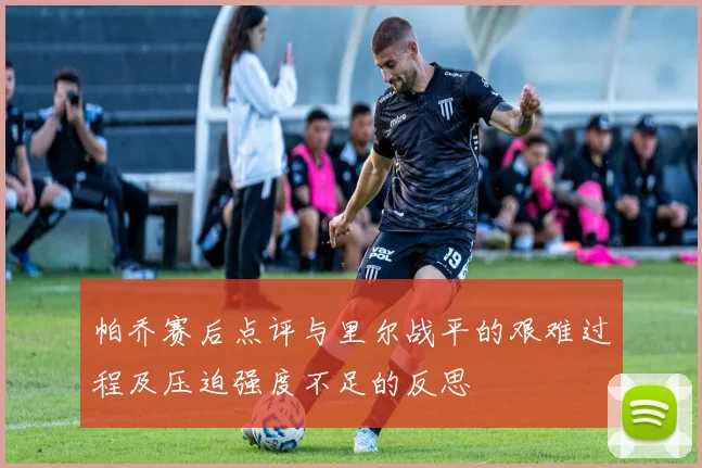 帕乔赛后点评与里尔战平的艰难过程及压迫强度不足的反思