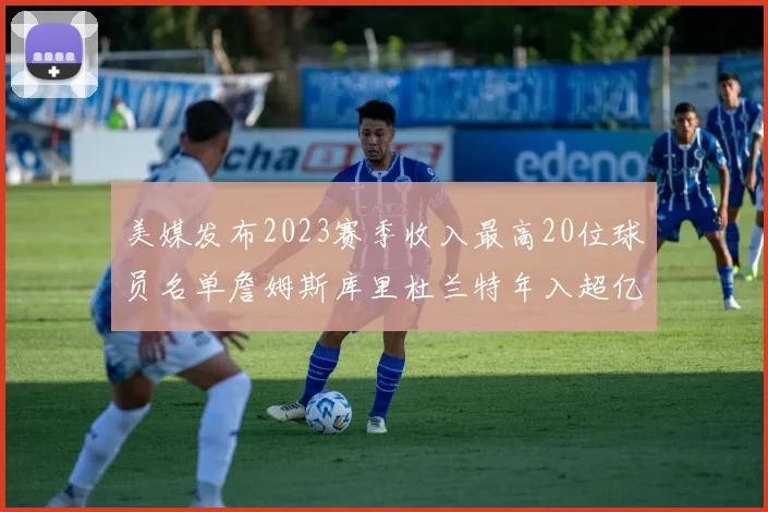 美媒发布2023赛季收入最高20位球员名单詹姆斯库里杜兰特年入超亿