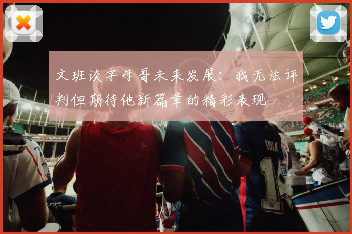 文班谈字母哥未来发展：我无法评判但期待他新篇章的精彩表现