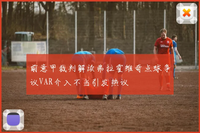 前意甲裁判解读弗拉霍维奇点球争议VAR介入不当引发热议