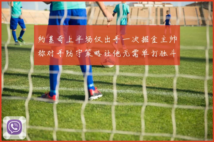 约基奇上半场仅出手一次掘金主帅称对手防守策略让他无需单打独斗