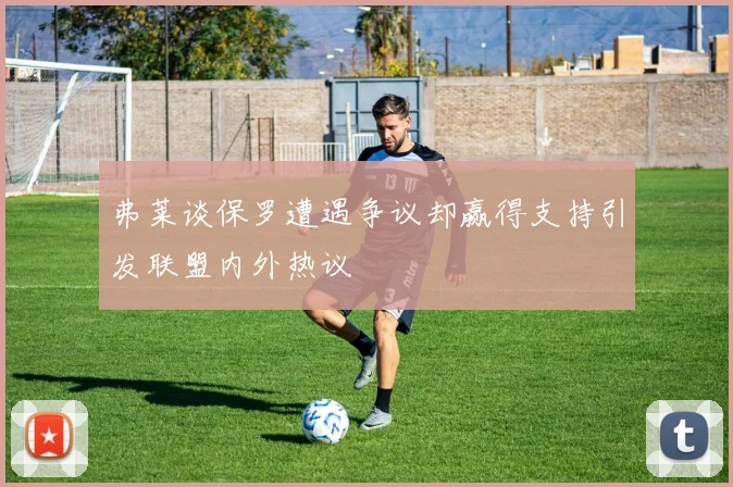 弗莱谈保罗遭遇争议却赢得支持引发联盟内外热议