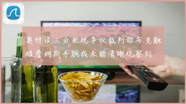 奥特谈三分犯规争议裁判称布克触碰詹姆斯手腕我未能清晰观察到