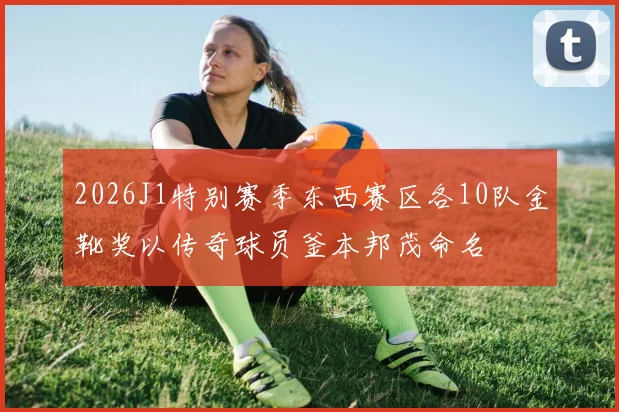 2026J1特别赛季东西赛区各10队金靴奖以传奇球员釜本邦茂命名