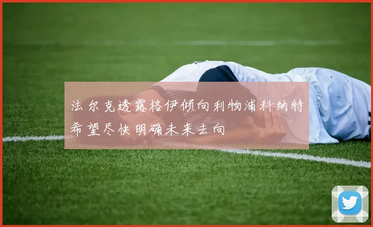 法尔克透露格伊倾向利物浦科纳特希望尽快明确未来去向