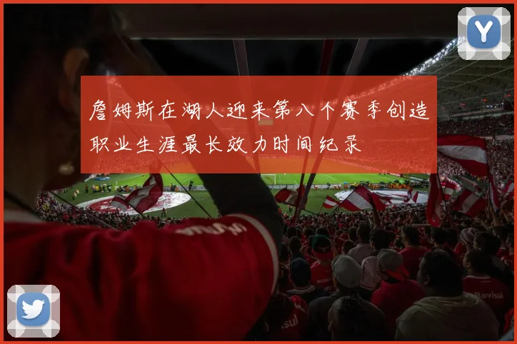 詹姆斯在湖人迎来第八个赛季创造职业生涯最长效力时间纪录