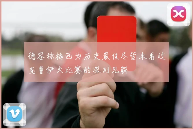 德容称梅西为历史最佳尽管未看过克鲁伊夫比赛的深刻见解