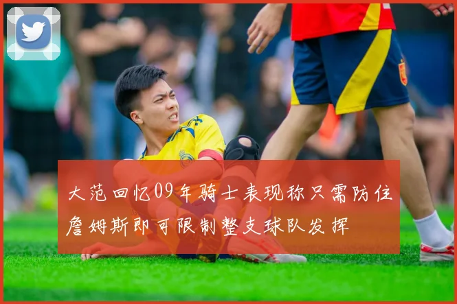 大范回忆09年骑士表现称只需防住詹姆斯即可限制整支球队发挥