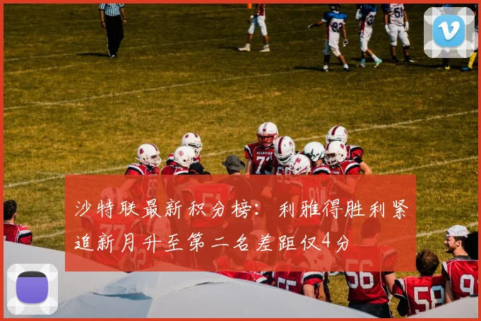沙特联最新积分榜：利雅得胜利紧追新月升至第二名差距仅4分