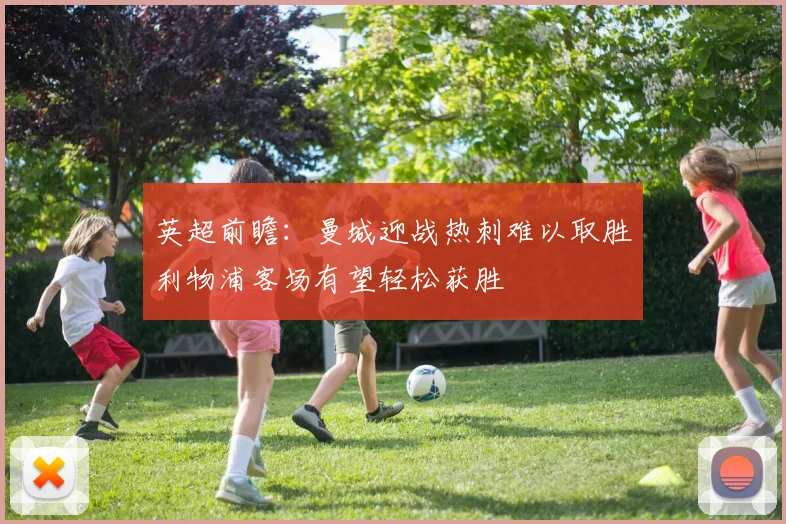 英超前瞻：曼城迎战热刺难以取胜利物浦客场有望轻松获胜