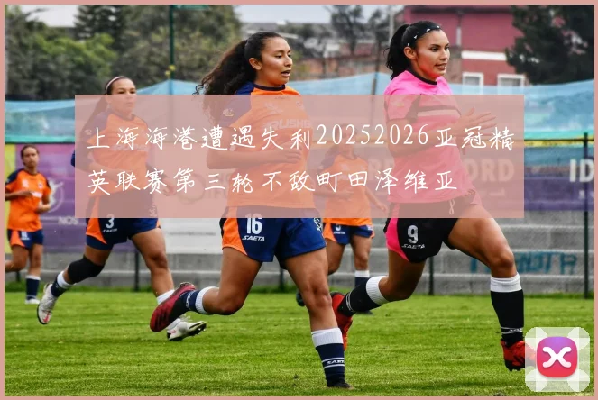 上海海港遭遇失利20252026亚冠精英联赛第三轮不敌町田泽维亚
