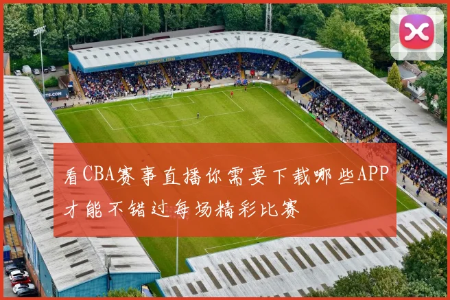 看CBA赛事直播你需要下载哪些APP才能不错过每场精彩比赛