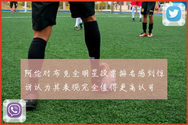 阿伦对布克全明星投票排名感到惊讶认为其表现完全值得更高认可