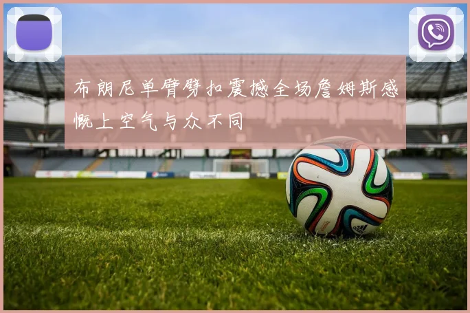 布朗尼单臂劈扣震撼全场詹姆斯感慨上空气与众不同