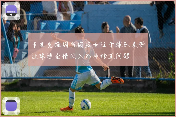 卡里克强调当前应专注于球队表现让球迷全情投入而非转正问题